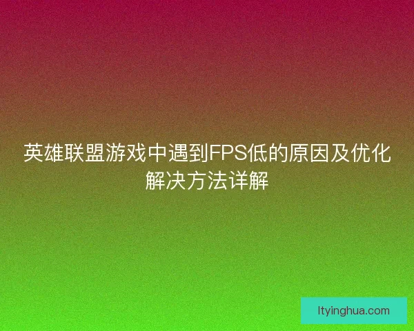 英雄联盟游戏中遇到FPS低的原因及优化解决方法详解