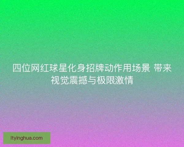 四位网红球星化身招牌动作用场景 带来视觉震撼与极限激情