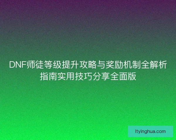 DNF师徒等级提升攻略与奖励机制全解析指南实用技巧分享全面版