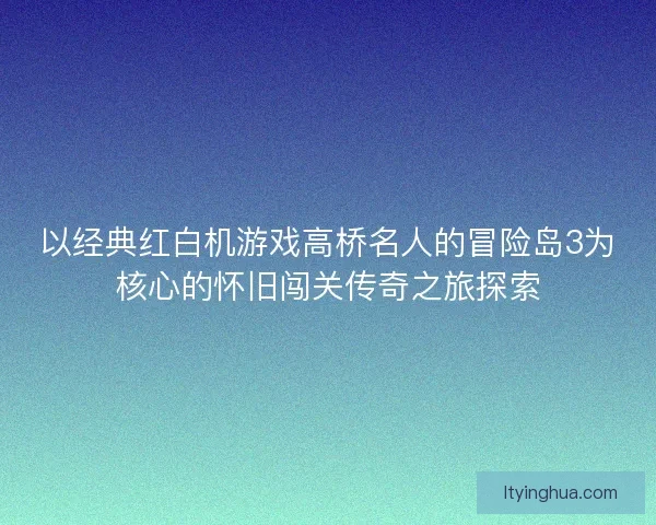 以经典红白机游戏高桥名人的冒险岛3为核心的怀旧闯关传奇之旅探索