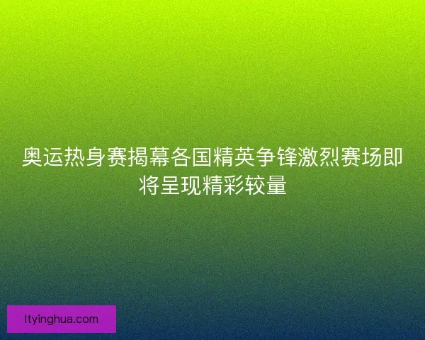 奥运热身赛揭幕各国精英争锋激烈赛场即将呈现精彩较量
