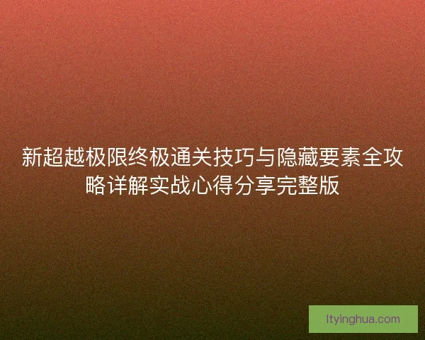 新超越极限终极通关技巧与隐藏要素全攻略详解实战心得分享完整版