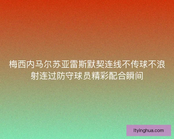 梅西内马尔苏亚雷斯默契连线不传球不浪射连过防守球员精彩配合瞬间