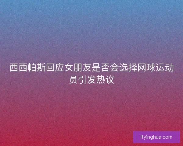西西帕斯回应女朋友是否会选择网球运动员引发热议